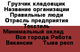 Грузчик-кладовщик › Название организации ­ Правильные люди › Отрасль предприятия ­ Текстиль › Минимальный оклад ­ 26 000 - Все города Работа » Вакансии   . Тыва респ.